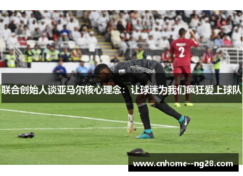 联合创始人谈亚马尔核心理念：让球迷为我们疯狂爱上球队