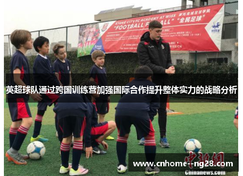 英超球队通过跨国训练营加强国际合作提升整体实力的战略分析