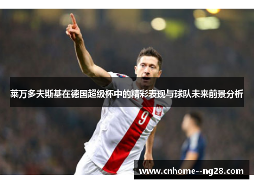 莱万多夫斯基在德国超级杯中的精彩表现与球队未来前景分析