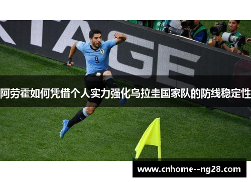 阿劳霍如何凭借个人实力强化乌拉圭国家队的防线稳定性