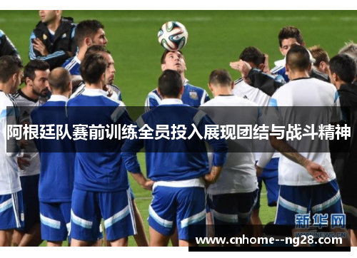 阿根廷队赛前训练全员投入展现团结与战斗精神