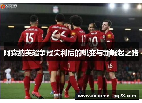 阿森纳英超争冠失利后的蜕变与新崛起之路