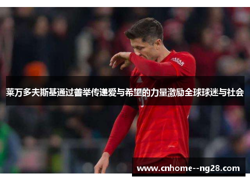 莱万多夫斯基通过善举传递爱与希望的力量激励全球球迷与社会