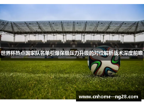 世界杯热点国家队名单引爆保级压力升级的对位解析战术深度前瞻