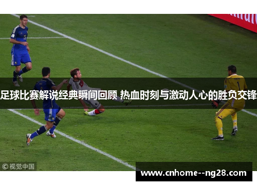 足球比赛解说经典瞬间回顾 热血时刻与激动人心的胜负交锋
