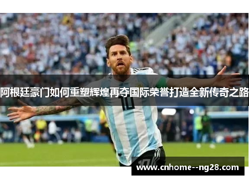 阿根廷豪门如何重塑辉煌再夺国际荣誉打造全新传奇之路