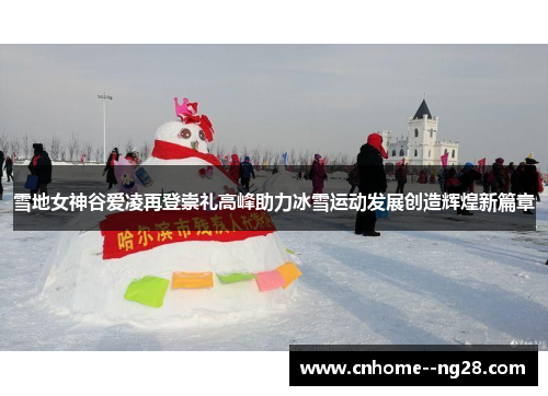 雪地女神谷爱凌再登崇礼高峰助力冰雪运动发展创造辉煌新篇章