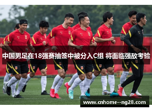 中国男足在18强赛抽签中被分入C组 将面临强敌考验