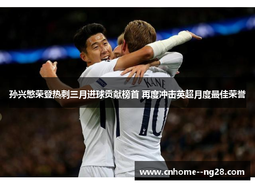 孙兴慜荣登热刺三月进球贡献榜首 再度冲击英超月度最佳荣誉