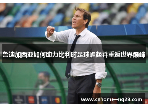 鲁迪加西亚如何助力比利时足球崛起并重返世界巅峰