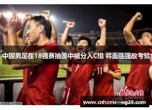 中国男足在18强赛抽签中被分入C组 将面临强敌考验